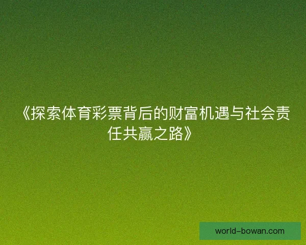 《探索体育彩票背后的财富机遇与社会责任共赢之路》 《探索体育彩票背后的财富机遇与社会责任共赢之路》