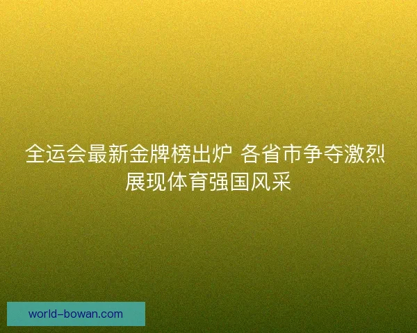 全运会最新金牌榜出炉 各省市争夺激烈 展现体育强国风采 全运会最新金牌榜出炉 各省市争夺激烈 展现体育强国风采