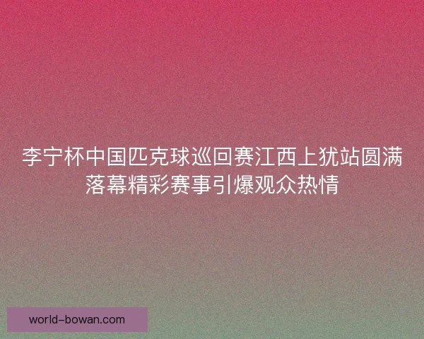 李宁杯中国匹克球巡回赛江西上犹站圆满落幕精彩赛事引爆观众热情 李宁杯中国匹克球巡回赛江西上犹站圆满落幕精彩赛事引爆观众热情