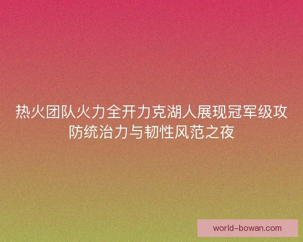 热火团队火力全开力克湖人展现冠军级攻防统治力与韧性风范之夜 热火团队火力全开力克湖人展现冠军级攻防统治力与韧性风范之夜
