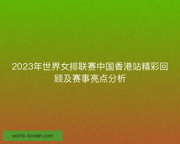 2023年世界女排联赛中国香港站精彩回顾及赛事亮点分析 2023年世界女排联赛中国香港站精彩回顾及赛事亮点分析