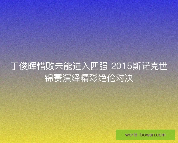 丁俊晖惜败未能进入四强 2015斯诺克世锦赛演绎精彩绝伦对决 丁俊晖惜败未能进入四强 2015斯诺克世锦赛演绎精彩绝伦对决