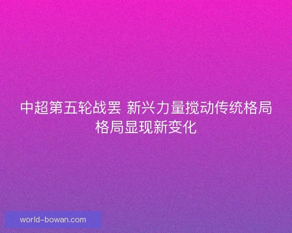 中超第五轮战罢 新兴力量搅动传统格局格局显现新变化