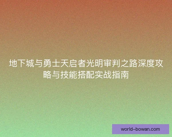 地下城与勇士天启者光明审判之路深度攻略与技能搭配实战指南 地下城与勇士天启者光明审判之路深度攻略与技能搭配实战指南
