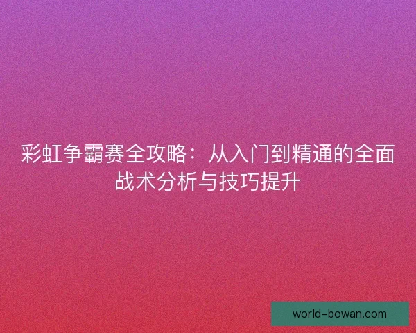 彩虹争霸赛全攻略：从入门到精通的全面战术分析与技巧提升