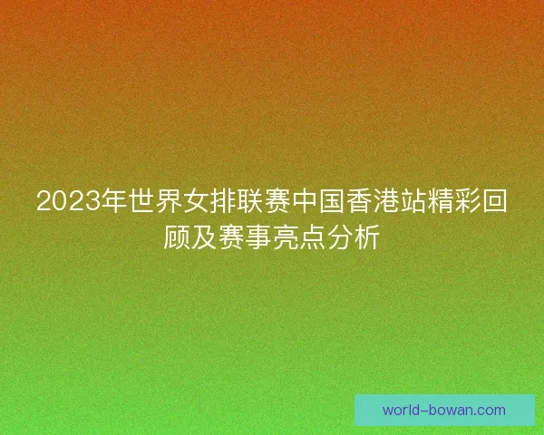 2023年世界女排联赛中国香港站精彩回顾及赛事亮点分析 2023年世界女排联赛中国香港站精彩回顾及赛事亮点分析