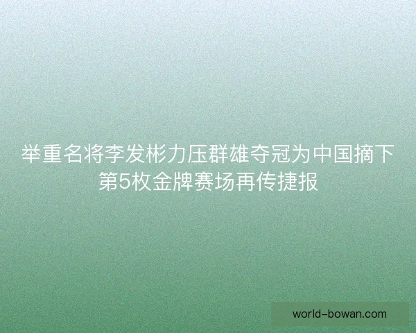 举重名将李发彬力压群雄夺冠为中国摘下第5枚金牌赛场再传捷报 举重名将李发彬力压群雄夺冠为中国摘下第5枚金牌赛场再传捷报