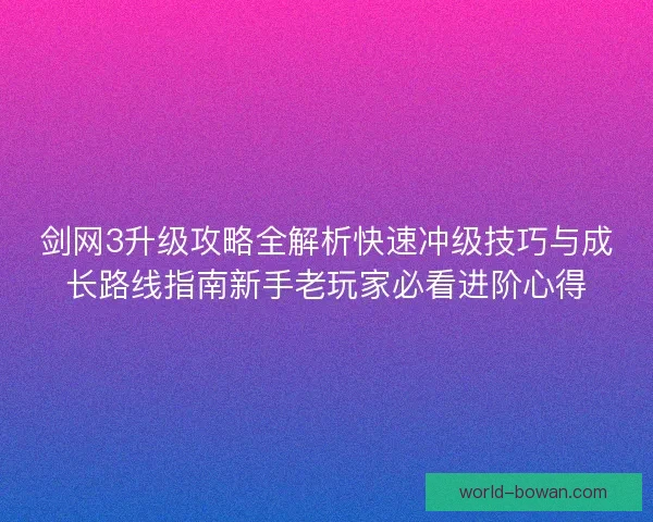 剑网3升级攻略全解析快速冲级技巧与成长路线指南新手老玩家必看进阶心得 剑网3升级攻略全解析快速冲级技巧与成长路线指南新手老玩家必看进阶心得
