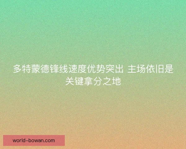 多特蒙德锋线速度优势突出 主场依旧是关键拿分之地 多特蒙德锋线速度优势突出 主场依旧是关键拿分之地