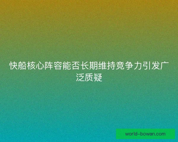 快船核心阵容能否长期维持竞争力引发广泛质疑 快船核心阵容能否长期维持竞争力引发广泛质疑