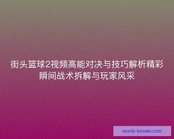 街头篮球2视频高能对决与技巧解析精彩瞬间战术拆解与玩家风采 街头篮球2视频高能对决与技巧解析精彩瞬间战术拆解与玩家风采