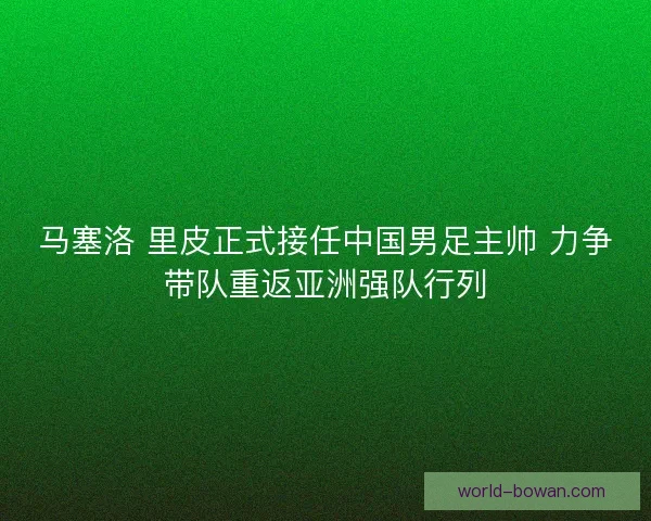 马塞洛 里皮正式接任中国男足主帅 力争带队重返亚洲强队行列