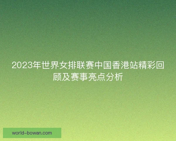 2023年世界女排联赛中国香港站精彩回顾及赛事亮点分析