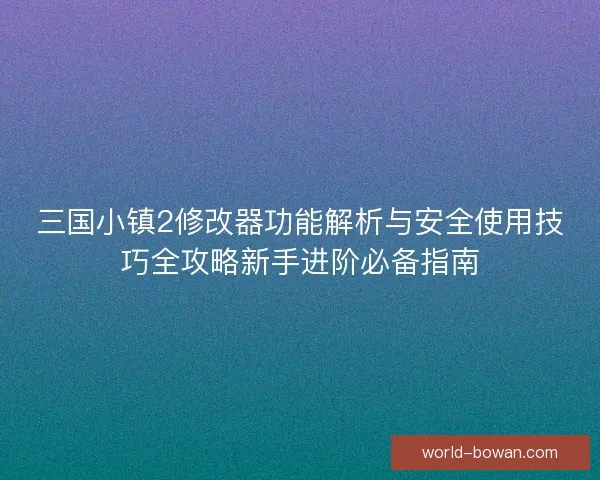三国小镇2修改器功能解析与安全使用技巧全攻略新手进阶必备指南 三国小镇2修改器功能解析与安全使用技巧全攻略新手进阶必备指南
