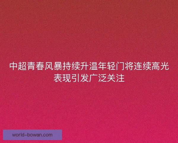 中超青春风暴持续升温年轻门将连续高光表现引发广泛关注