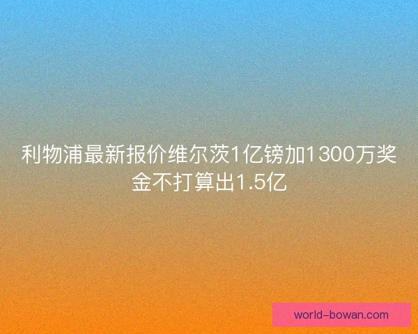 利物浦最新报价维尔茨1亿镑加1300万奖金不打算出1.5亿