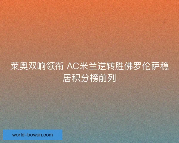 莱奥双响领衔 AC米兰逆转胜佛罗伦萨稳居积分榜前列 莱奥双响领衔 AC米兰逆转胜佛罗伦萨稳居积分榜前列