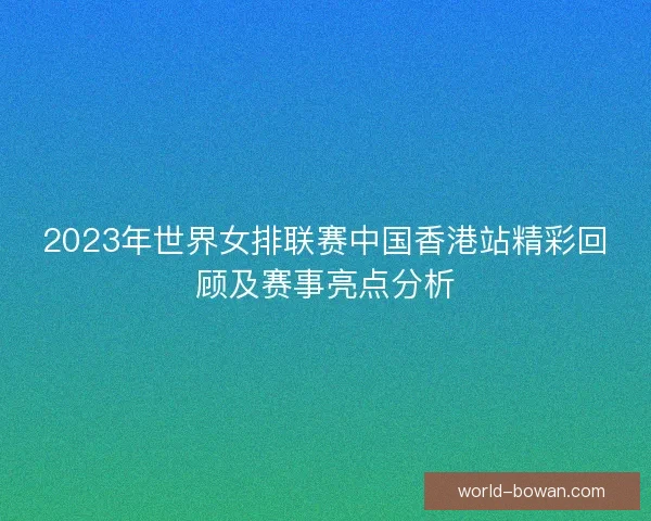 2023年世界女排联赛中国香港站精彩回顾及赛事亮点分析 2023年世界女排联赛中国香港站精彩回顾及赛事亮点分析