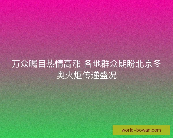 万众瞩目热情高涨 各地群众期盼北京冬奥火炬传递盛况 万众瞩目热情高涨 各地群众期盼北京冬奥火炬传递盛况
