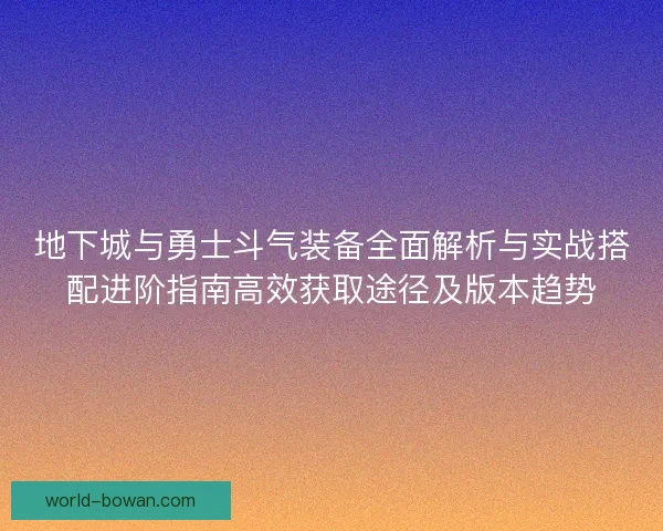 地下城与勇士斗气装备全面解析与实战搭配进阶指南高效获取途径及版本趋势 地下城与勇士斗气装备全面解析与实战搭配进阶指南高效获取途径及版本趋势