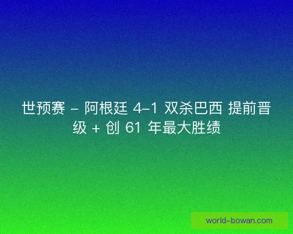 世预赛 - 阿根廷 4-1 双杀巴西 提前晋级 + 创 61 年最大胜绩