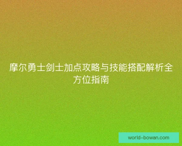 摩尔勇士剑士加点攻略与技能搭配解析全方位指南 摩尔勇士剑士加点攻略与技能搭配解析全方位指南