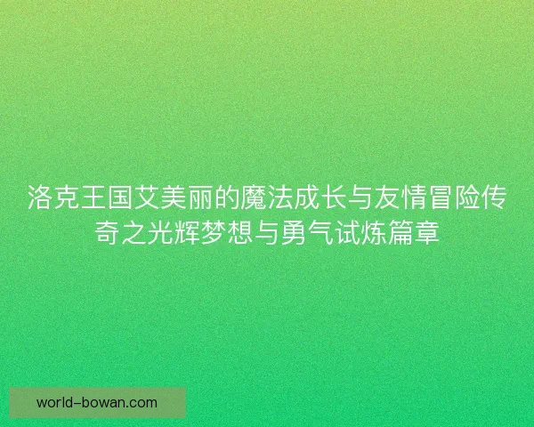 洛克王国艾美丽的魔法成长与友情冒险传奇之光辉梦想与勇气试炼篇章